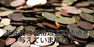 あなたは価格以上の価値を与えていますか？