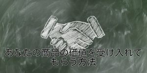 あなたの商品の価値を受け入れてもらう方法